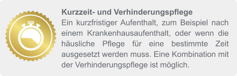 Kurzzeit- und Verhinderungspflege Ein kurzfristiger Aufenthalt, zum Beispiel nach einem Krankenhausaufenthalt, oder wenn die häusliche Pflege für eine bestimmte Zeit ausgesetzt werden muss. Eine Kombination mit der Verhinderungspflege ist möglich.