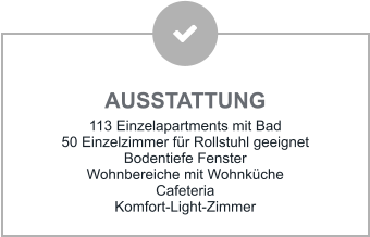 AUSSTATTUNG 113 Einzelapartments mit Bad 50 Einzelzimmer für Rollstuhl geeignet Bodentiefe Fenster Wohnbereiche mit Wohnküche Cafeteria Komfort-Light-Zimmer
